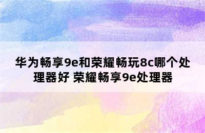 华为畅享9e和荣耀畅玩8c哪个处理器好 荣耀畅享9e处理器